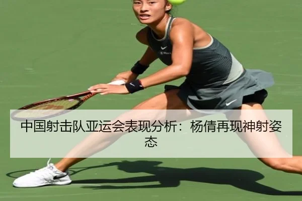 中国射击队亚运会表现分析：杨倩再现神射姿态